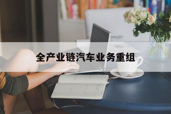 濮阳市全产业链汽车业务重组(全产业链汽车业务重组的意义)