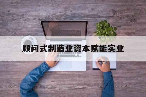 濮阳市关于顾问式制造业资本赋能实业的信息